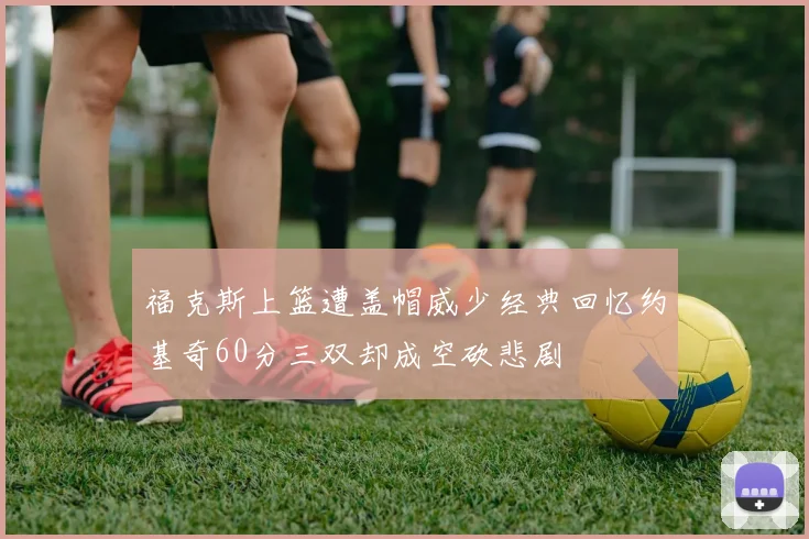 福克斯上篮遭盖帽威少经典回忆约基奇60分三双却成空砍悲剧