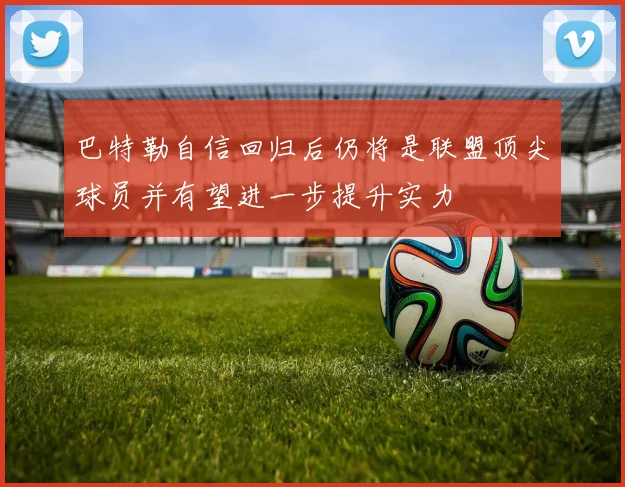 巴特勒自信回归后仍将是联盟顶尖球员并有望进一步提升实力
