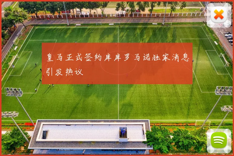 皇马正式签约库库罗马诺独家消息引发热议