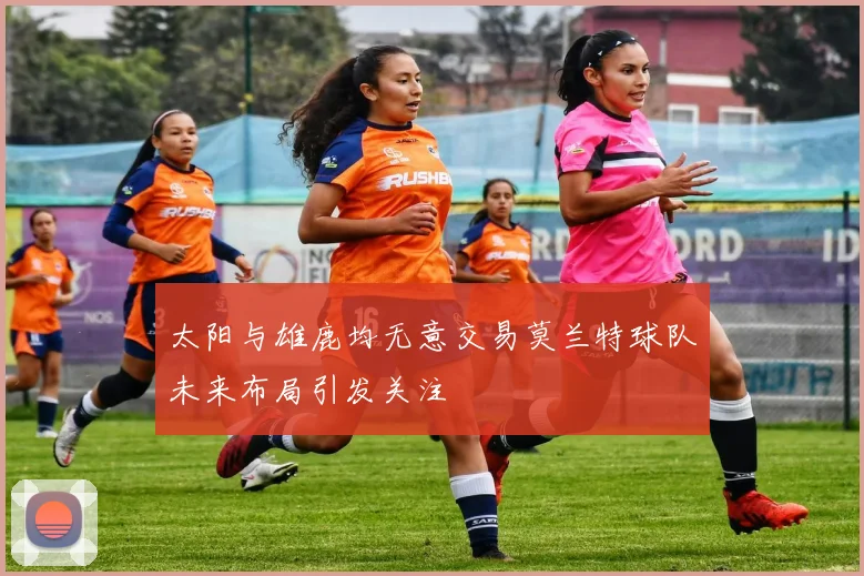 太阳与雄鹿均无意交易莫兰特球队未来布局引发关注