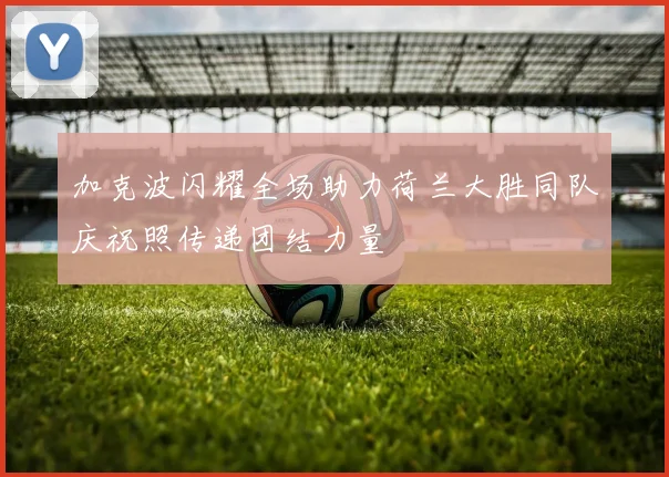 加克波闪耀全场助力荷兰大胜同队庆祝照传递团结力量